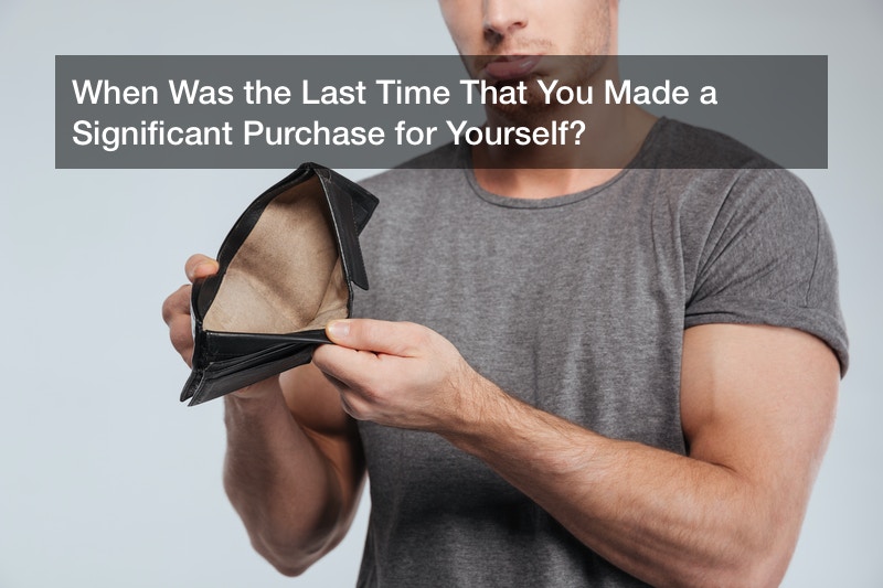 When Was the Last Time That You Made a Significant Purchase for Yourself?