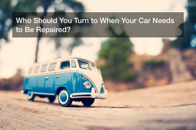 Who Should You Turn to When Your Car Needs to Be Repaired?
