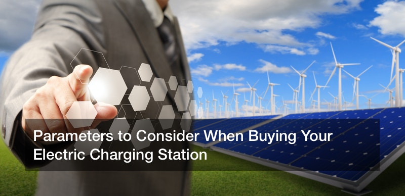 Parameters to Consider When Buying Your Electric Charging Station