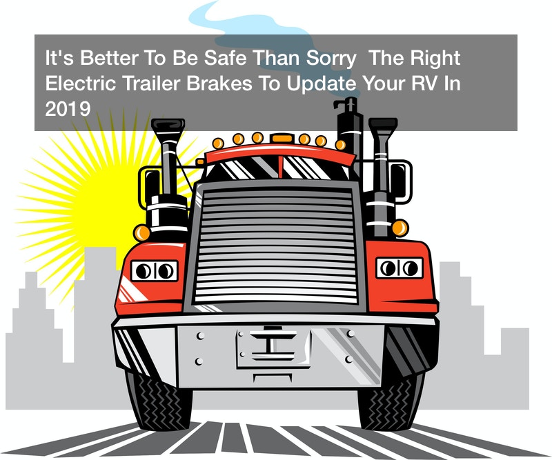 It’s Better To Be Safe Than Sorry  The Right Electric Trailer Brakes To Update Your RV In 2019