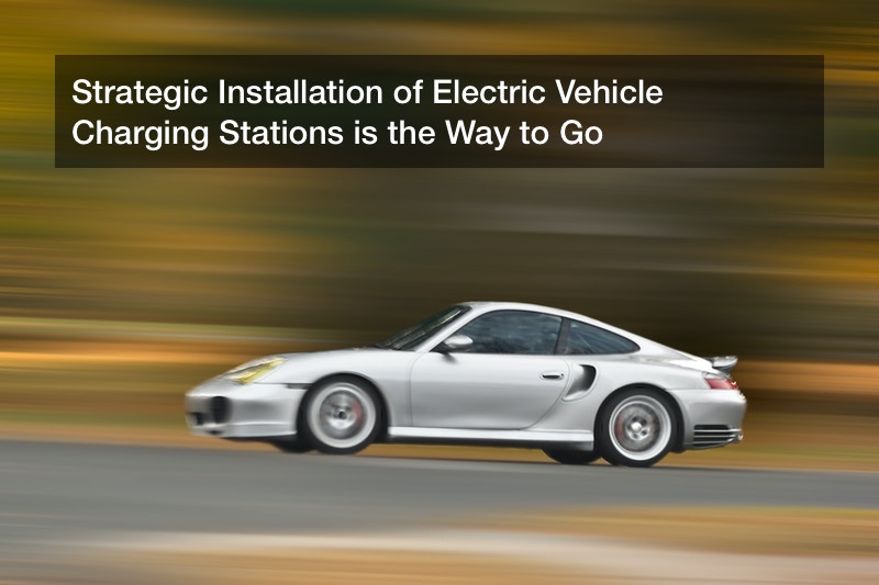 Strategic Installation of Electric Vehicle Charging Stations is the Way to Go