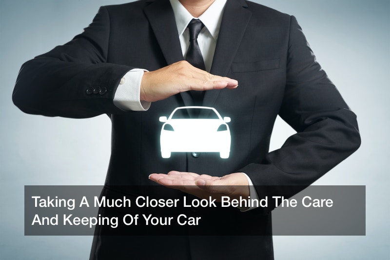 Taking A Much Closer Look Behind The Care And Keeping Of Your Car
